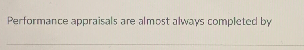  Performance appraisals are almost always completed by 