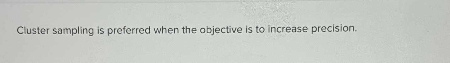  Cluster sampling is preferred when the objective is to increase precision.