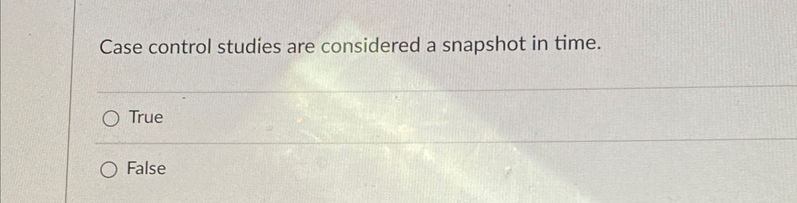  Case control studies are considered a snapshot in time. True False