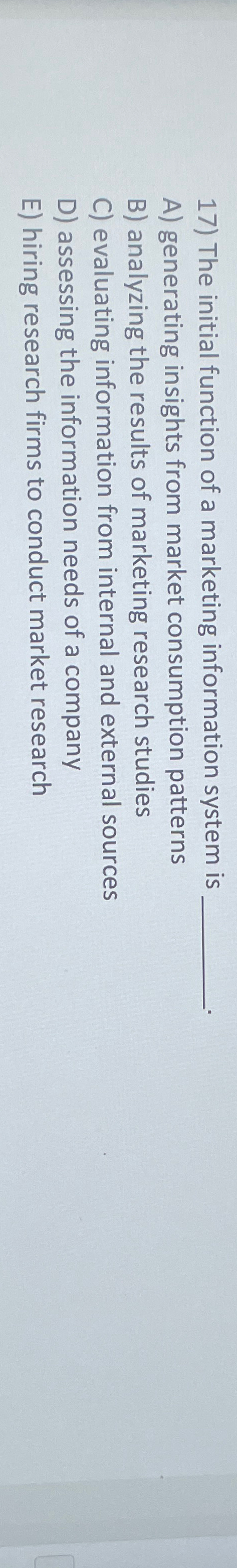  The initial function of a marketing information system is A) generating