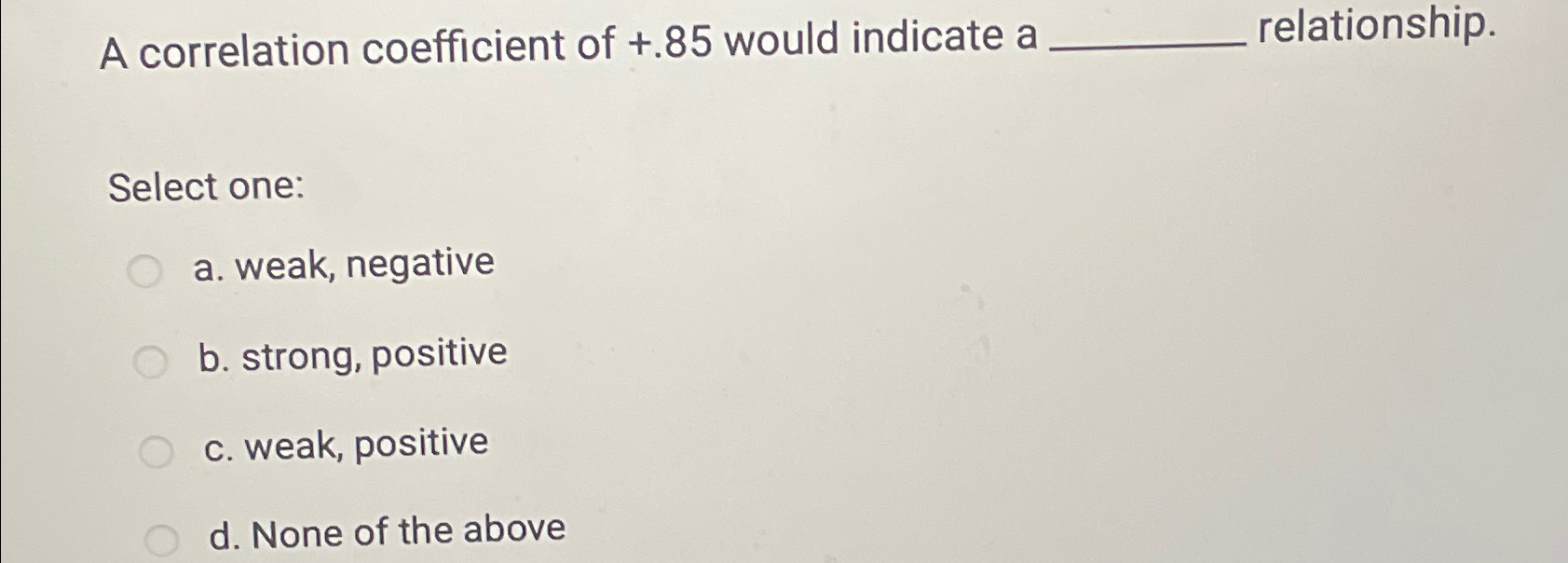  A correlation coefficient of +.85 would indicate a relationship. Select one: