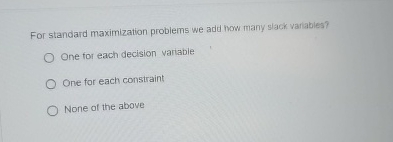  For standard maximization problems we add how many slack variables? One