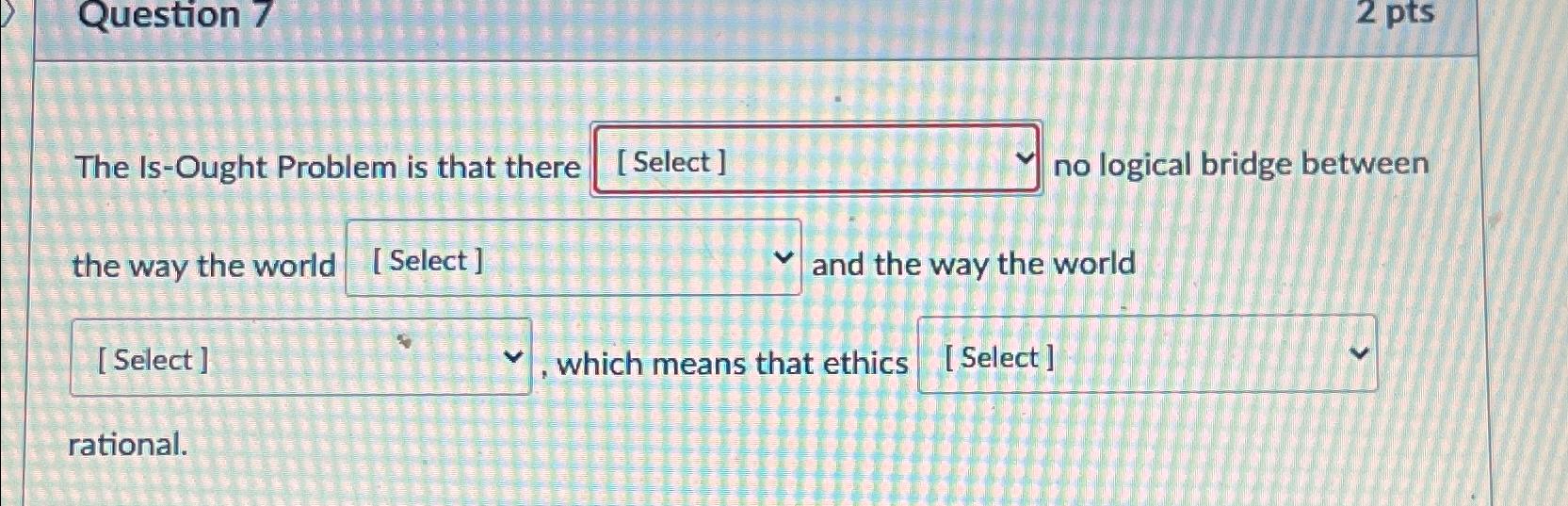  Question 7 The Is-Ought Problem is that there no logical bridge