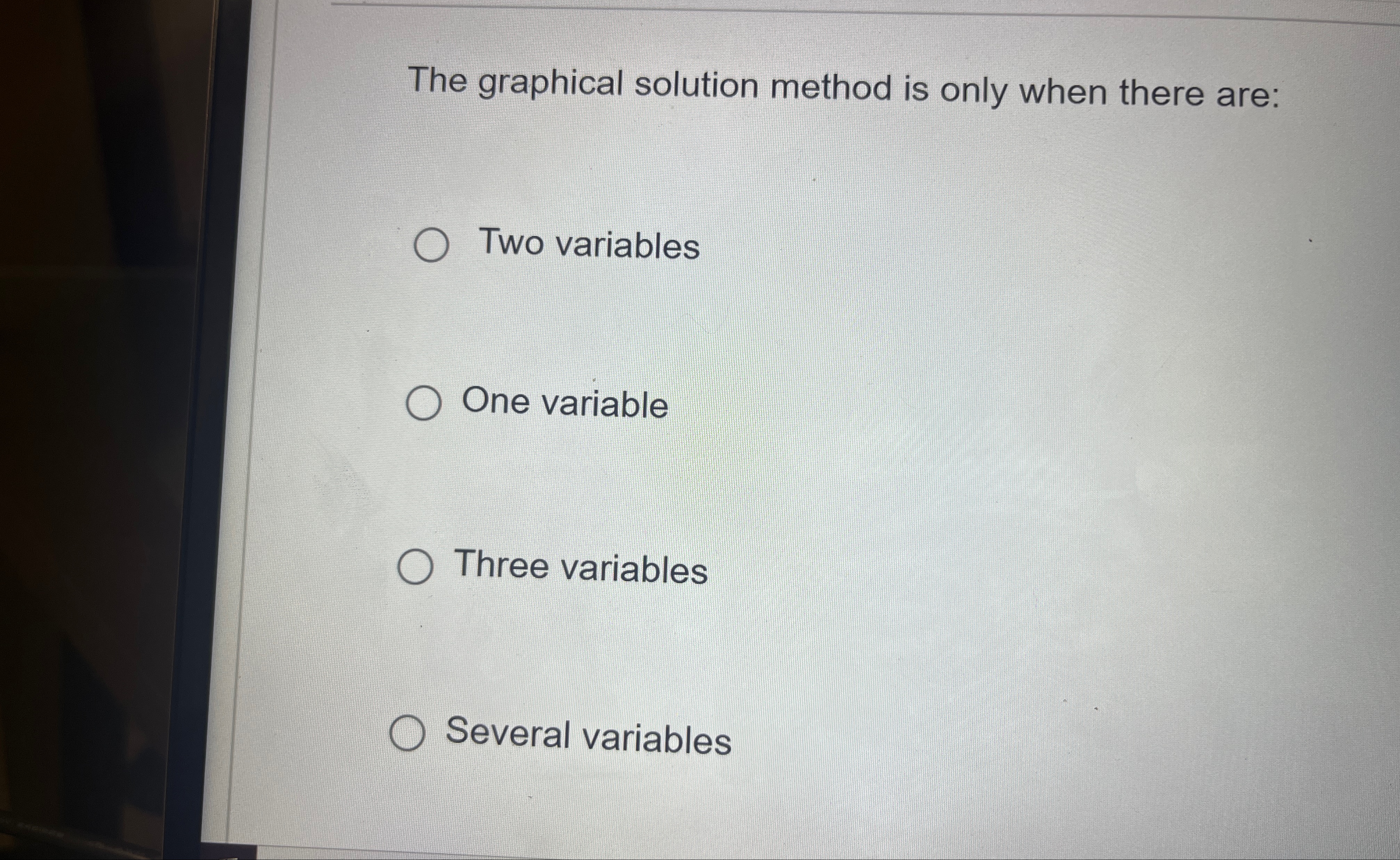 The graphical solution method is only when there are: Two variables One
