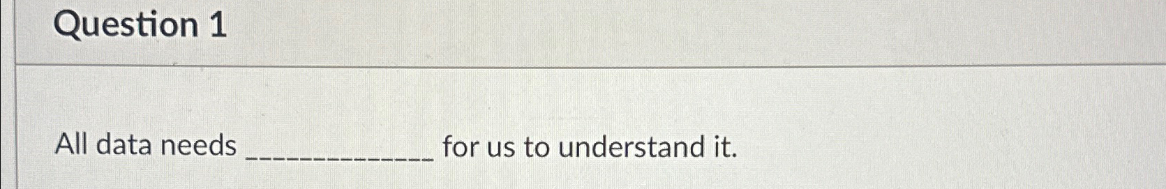  Question 1 All data needs for us to understand it. 