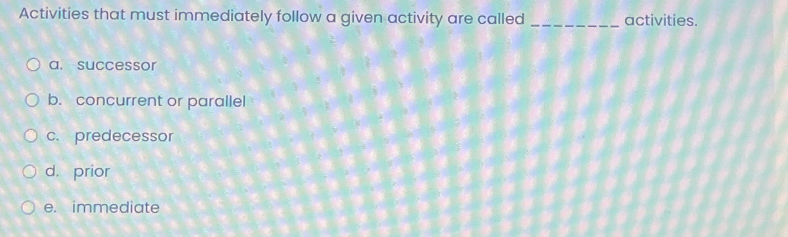  Activities that must immediately follow a given activity are called activities.