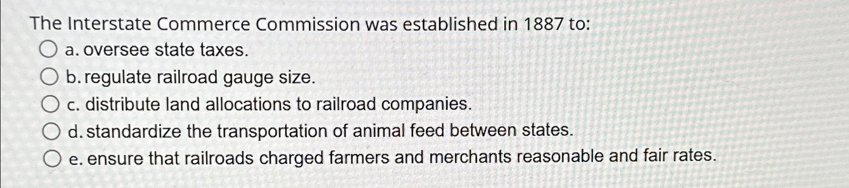  The Interstate Commerce Commission was established in 1887 to: a. oversee