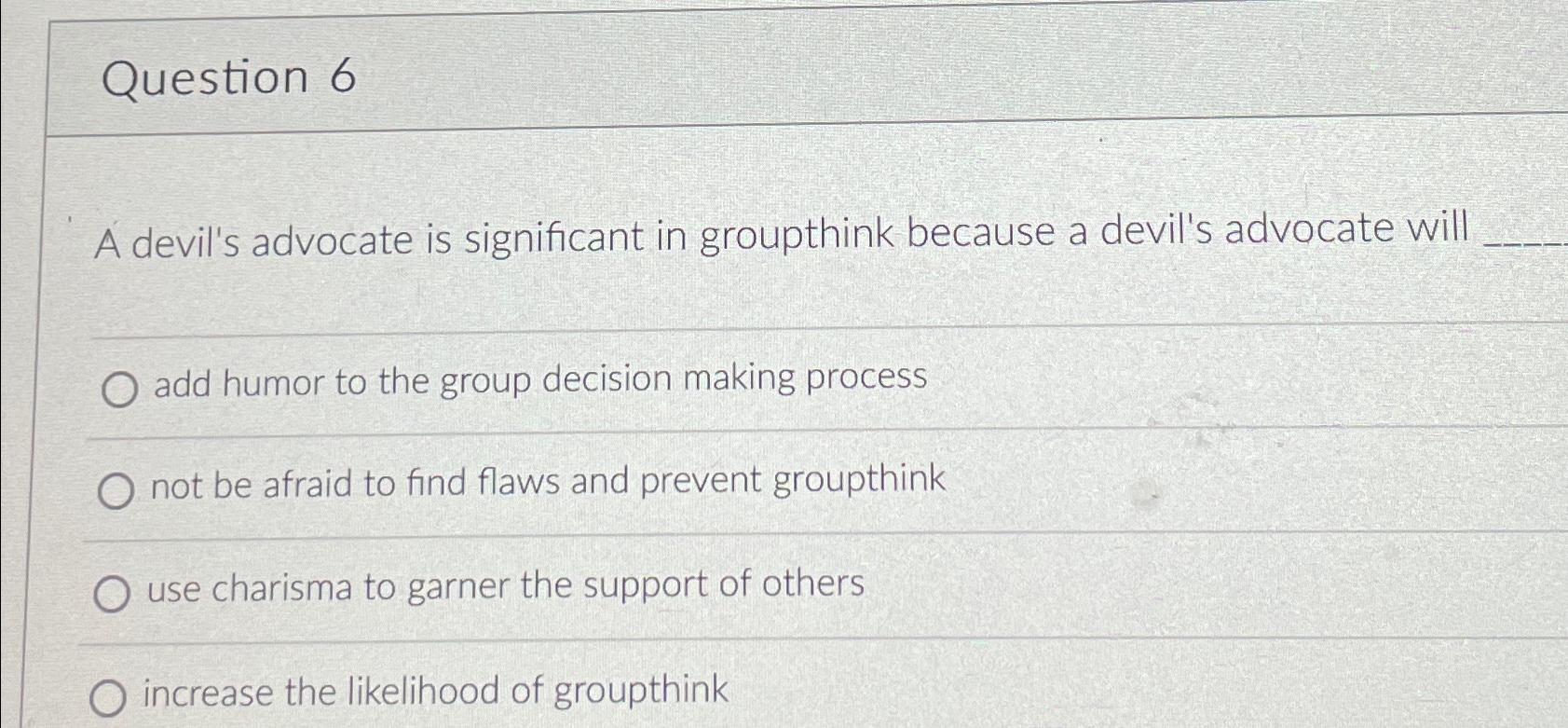  Question 6 A devil's advocate is significant in groupthink because a
