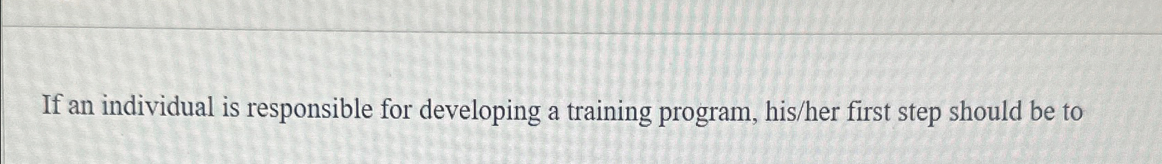  If an individual is responsible for developing a training program, his/her