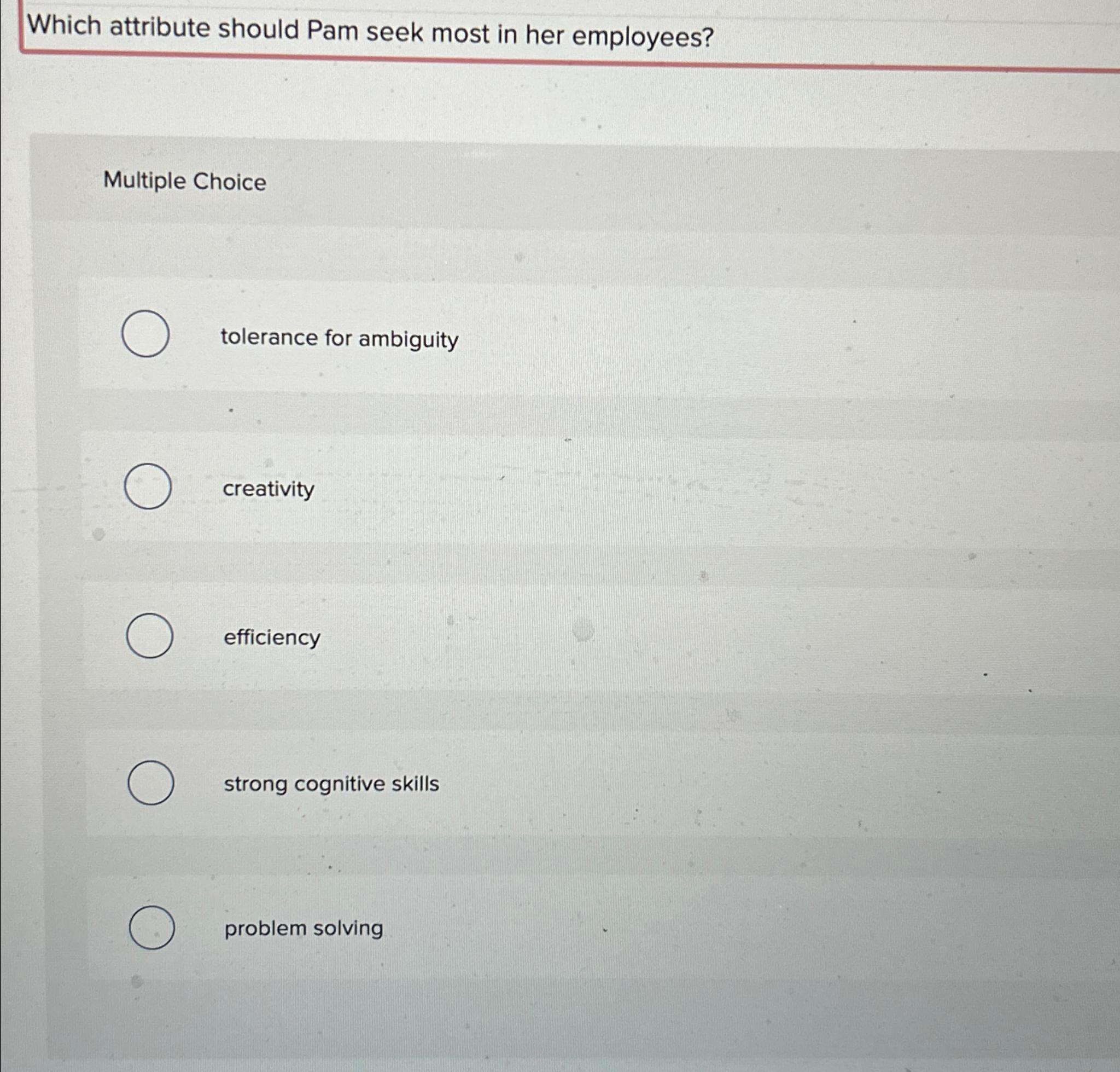  Which attribute should Pam seek most in her employees? Multiple Choice