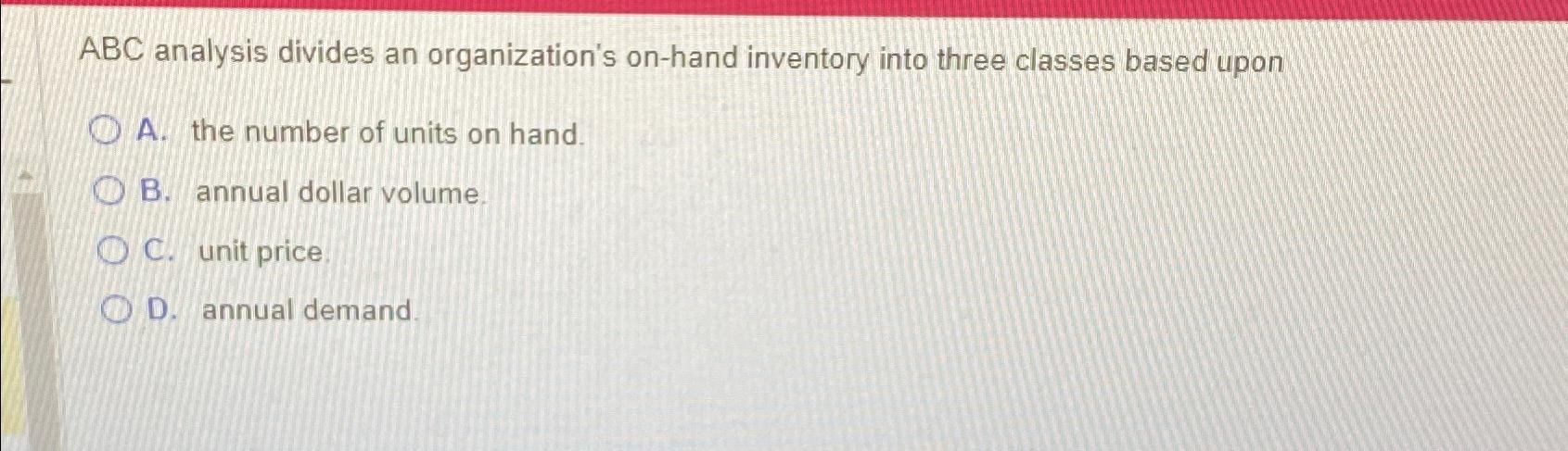  ABC analysis divides an organization's on-hand inventory into three classes based