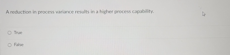 A reduction in process variance results in a higher process capability.