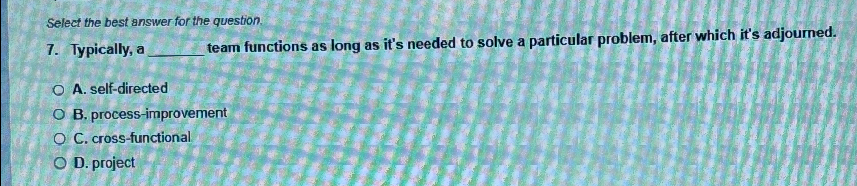  Select the best answer for the question. 7. Typically, a team