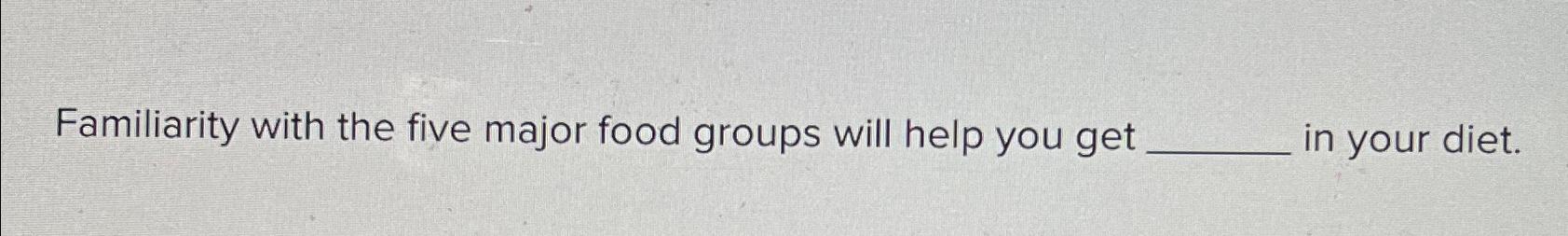  Familiarity with the five major food groups will help you get