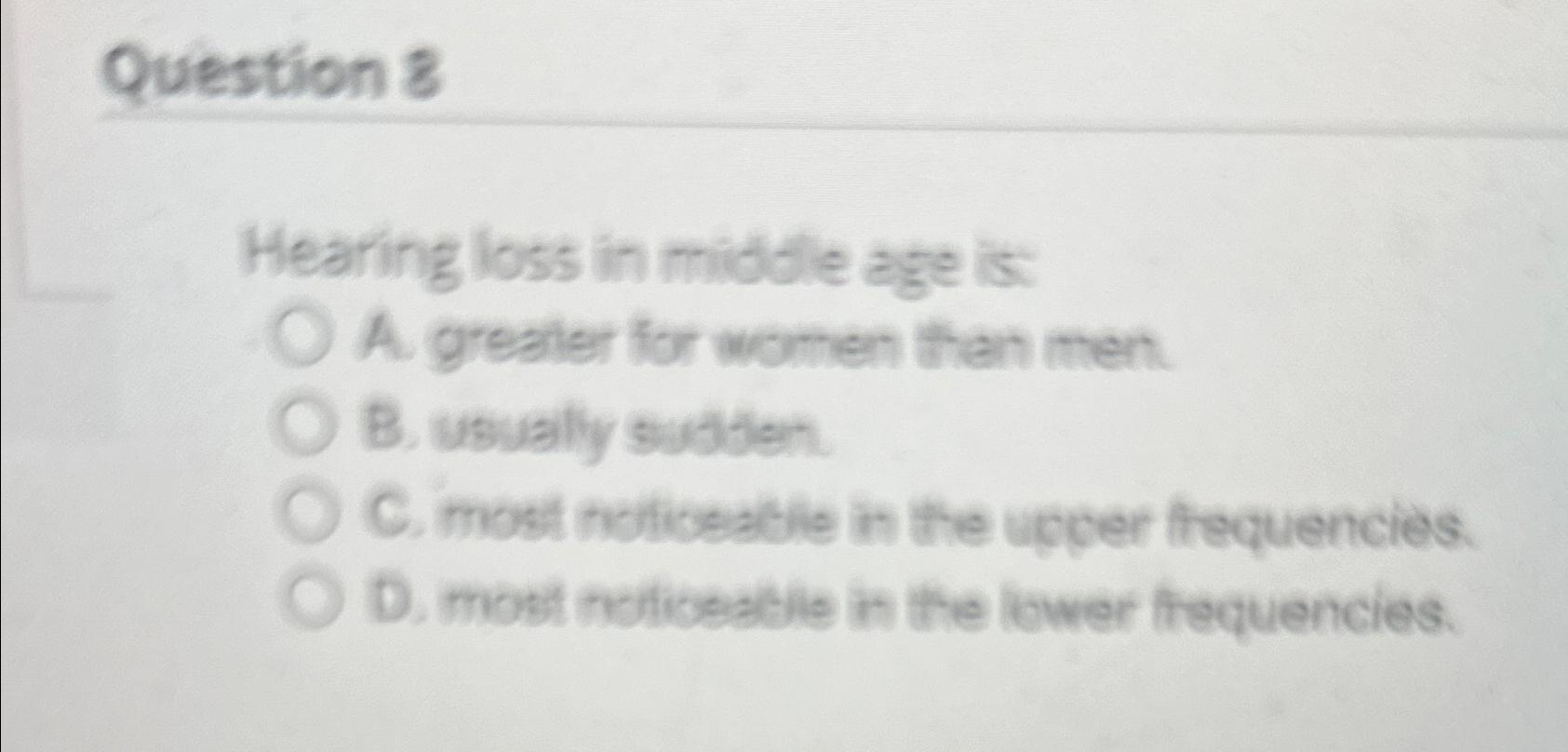  Question 8 Hearing loss in middle age is: A. greater for