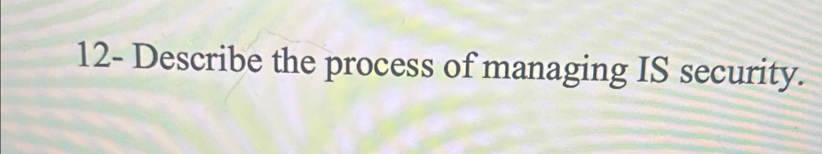  12- Describe the process of managing IS security. 