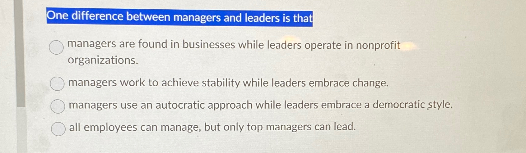  One difference between managers and leaders is that managers are found