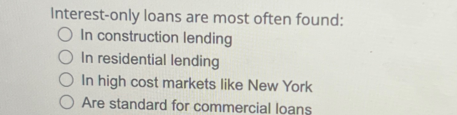  Interest-only loans are most often found: In construction lending In residential