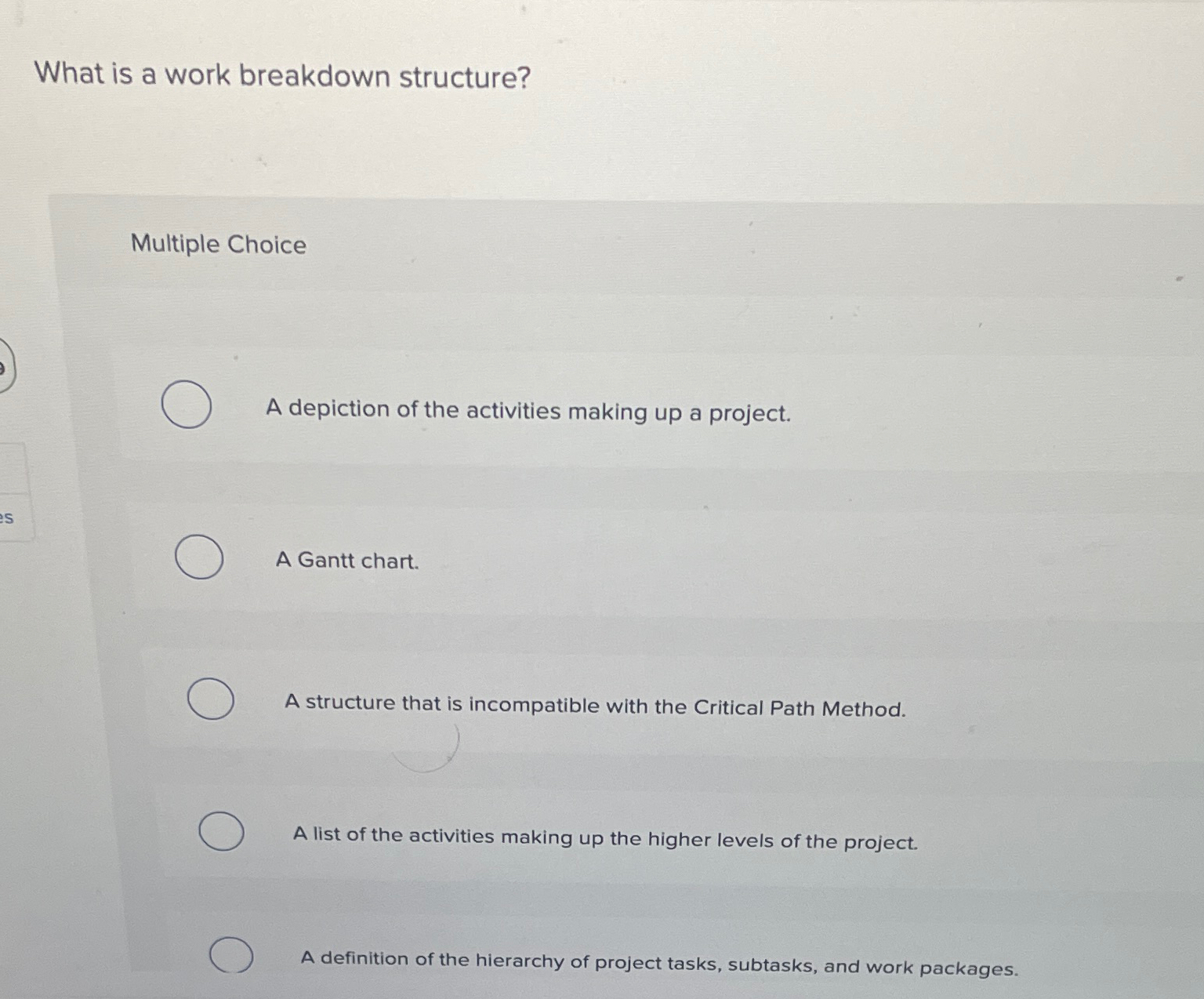  What is a work breakdown structure? Multiple Choice A depiction of