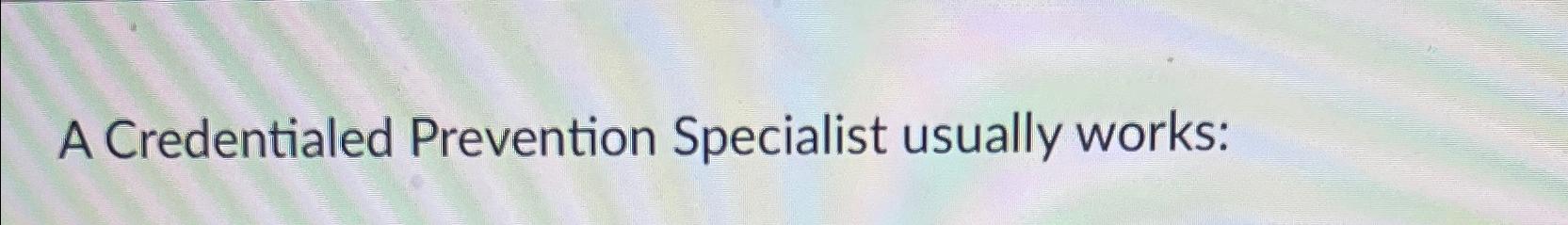 A Credentialed Prevention Specialist usually works: 