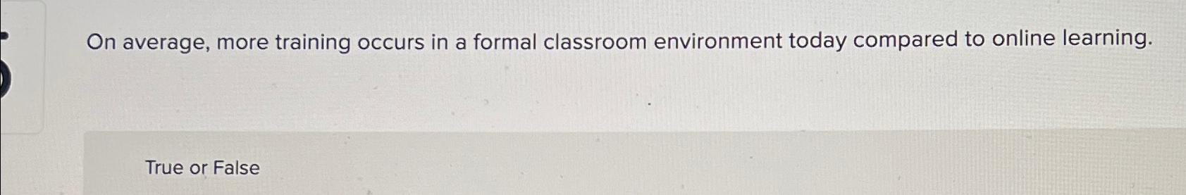  On average, more training occurs in a formal classroom environment today