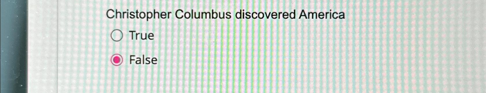  Christopher Columbus discovered America True False 