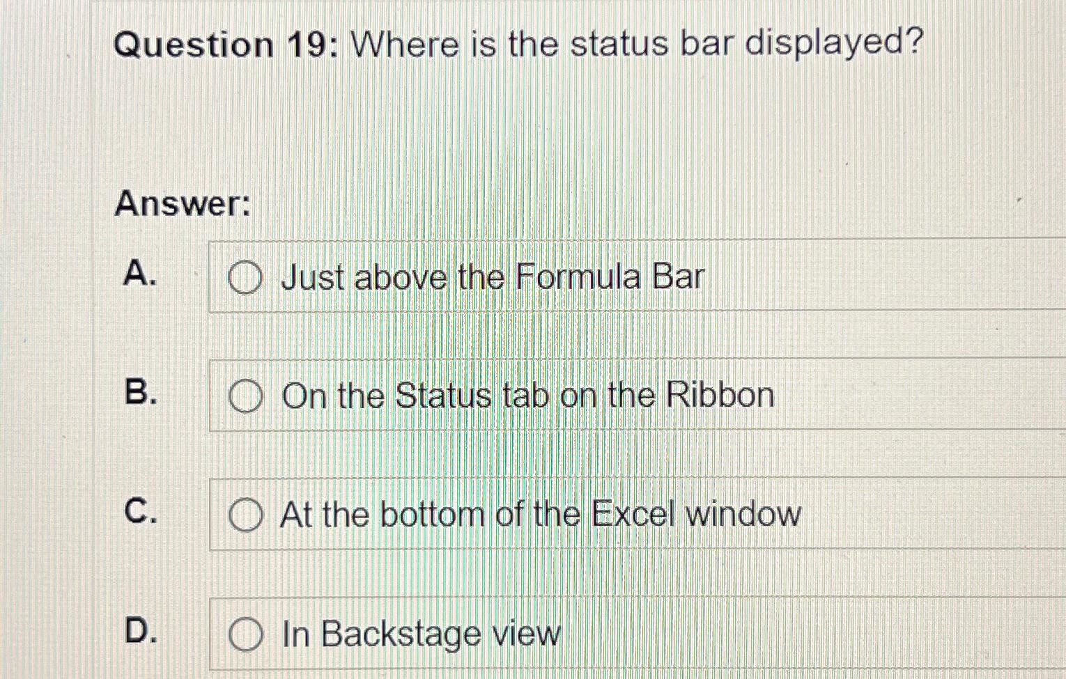  Question 19: Where is the status bar displayed? Answer: A. Just
