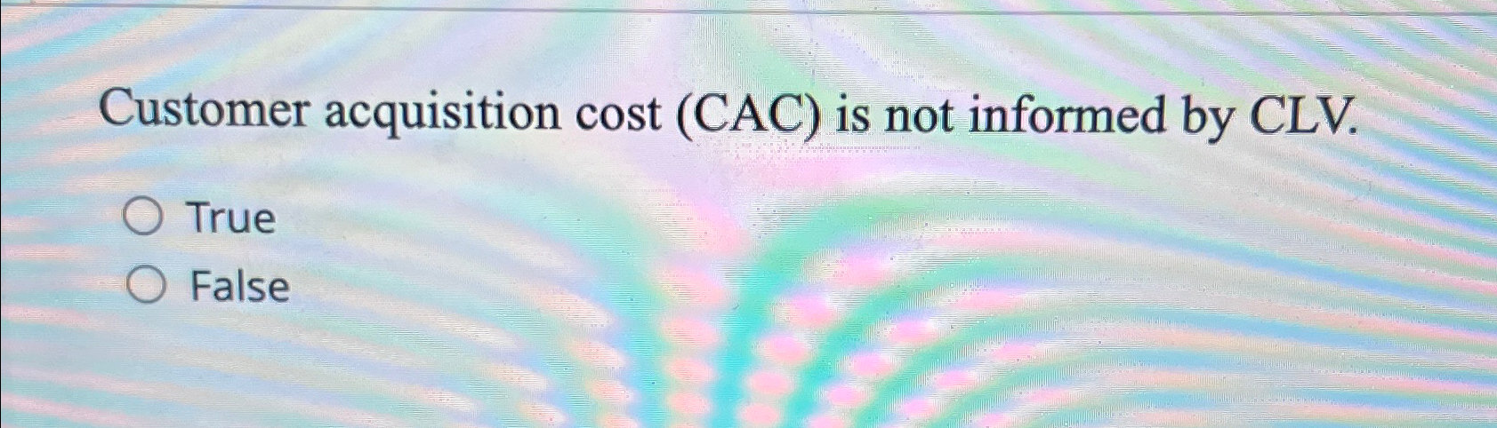  Customer acquisition cost (CAC) is not informed by CLV. True False
