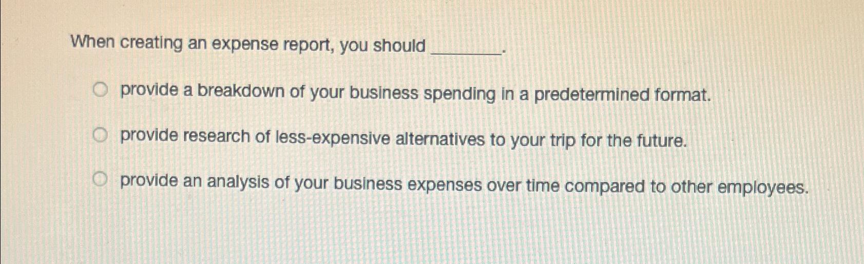  When creating an expense report, you should provide a breakdown of