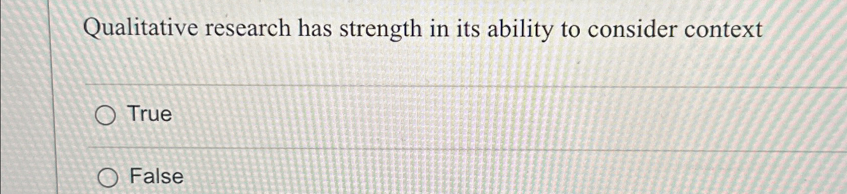  Qualitative research has strength in its ability to consider context True