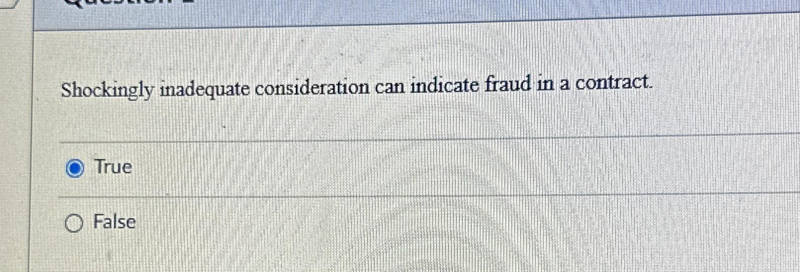  Shockingly inadequate consideration can indicate fraud in a contract. True False