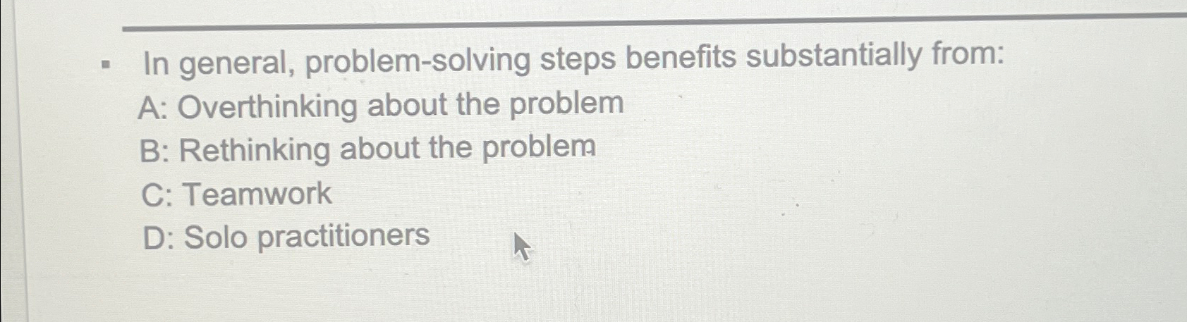  In general, problem-solving steps benefits substantially from: A: Overthinking about the