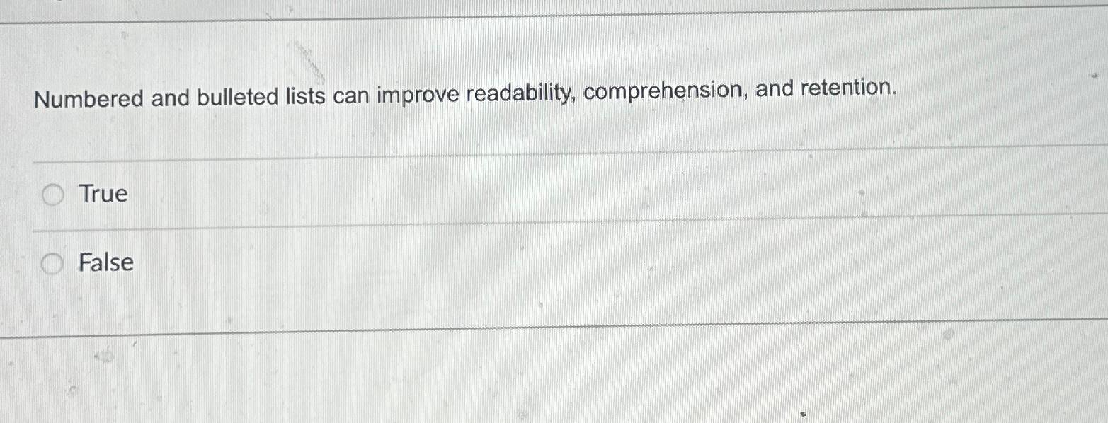  Numbered and bulleted lists can improve readability, comprehension, and retention. True
