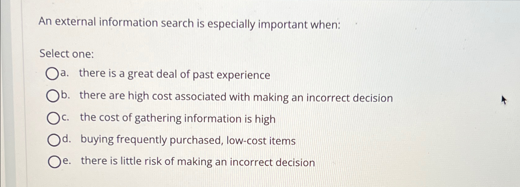  An external information search is especially important when: Select one: a.