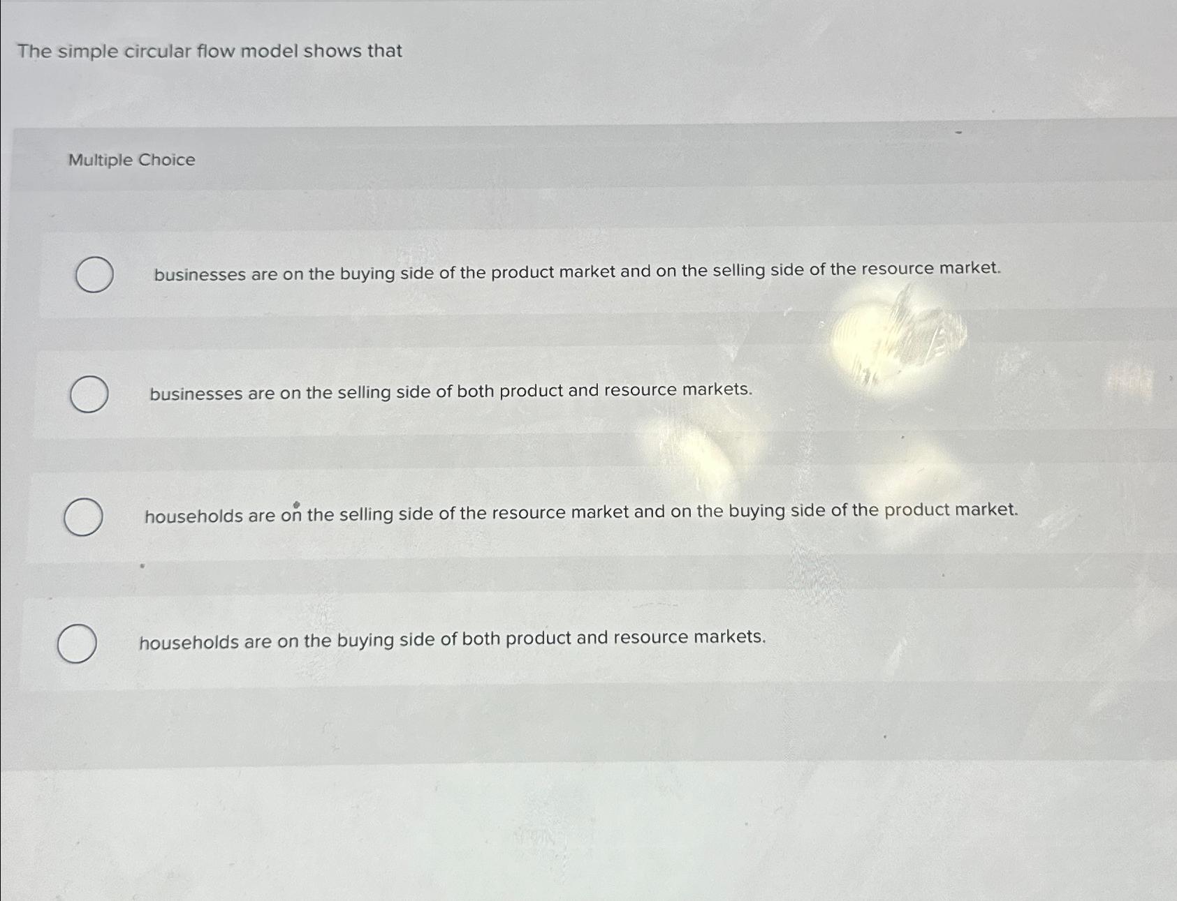  The simple circular flow model shows that Multiple Choice businesses are