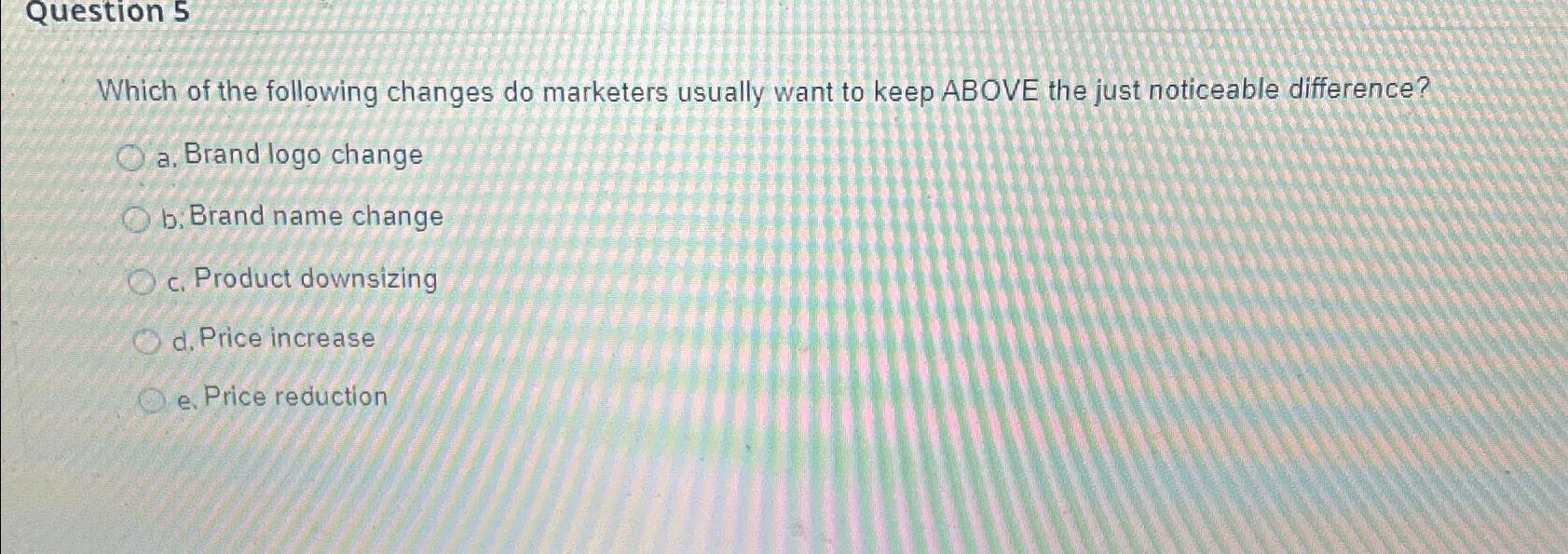  Question 5 Which of the following changes do marketers usually want