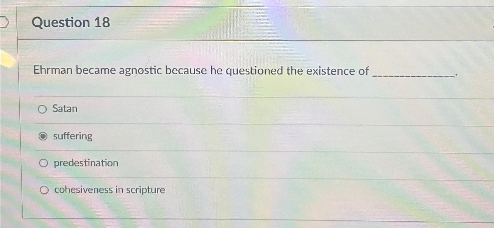  Question 18 Ehrman became agnostic because he questioned the existence of