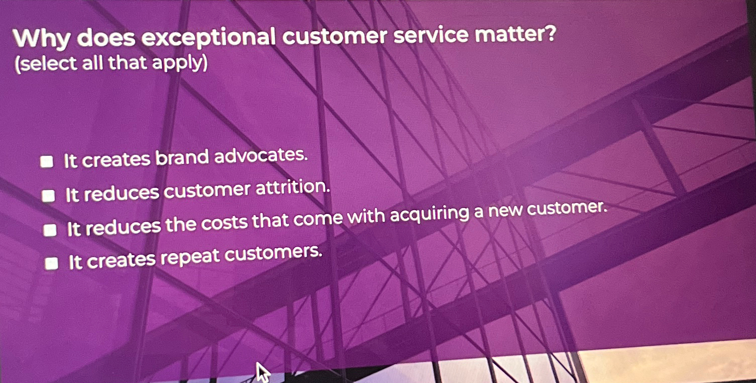  Why does exceptional customer service matter? (select all that apply) It