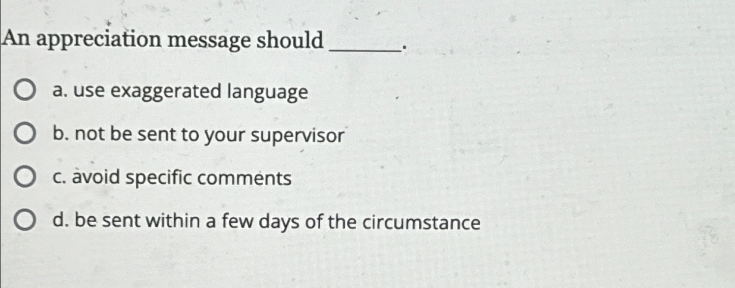  An appreciation message should a. use exaggerated language b. not be