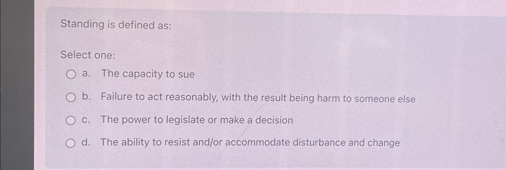 Standing is defined as: Select one: a. The capacity to sue