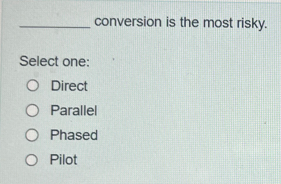  conversion is the most risky. Select one: Direct Parallel Phased Pilot