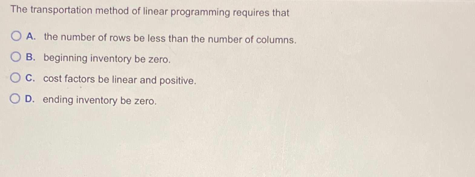  The transportation method of linear programming requires that A. the number