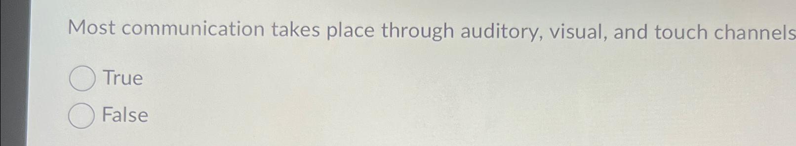  Most communication takes place through auditory, visual, and touch channels True