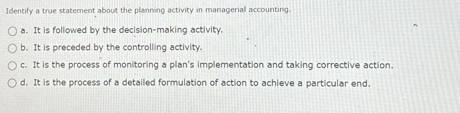  Identify a true statement about the planning activity in managerial accounting.