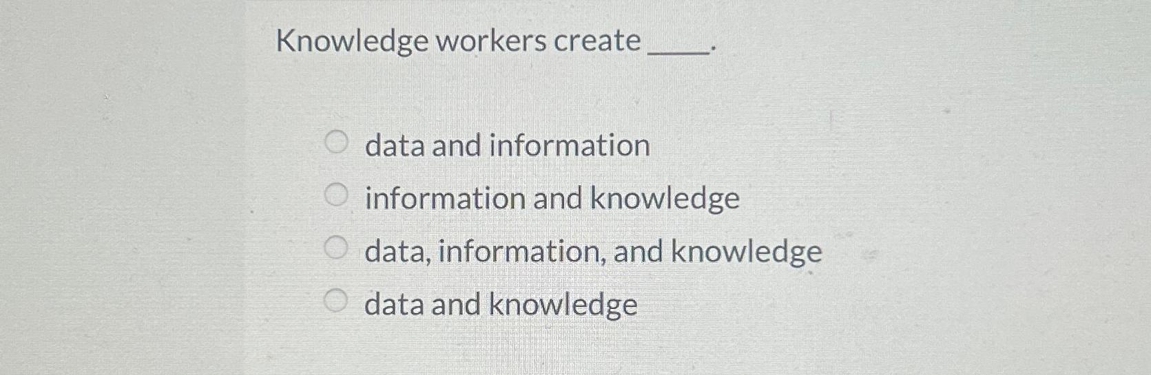  Knowledge workers create data and information information and knowledge data, information,