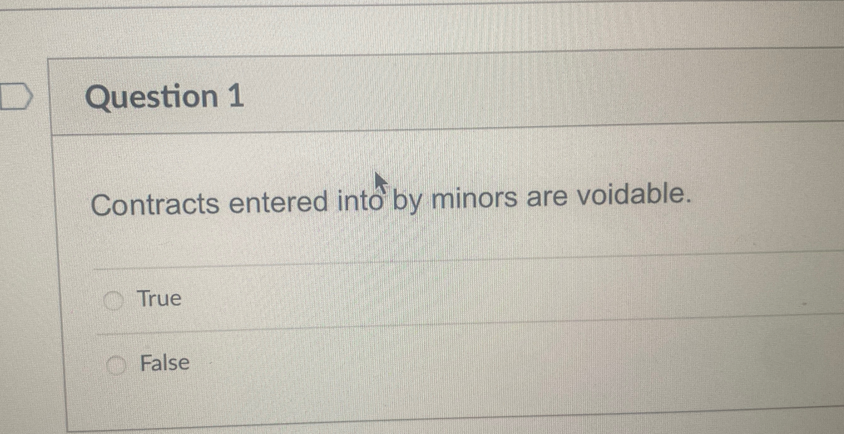  Question 1 Contracts entered int by minors are voidable. True False