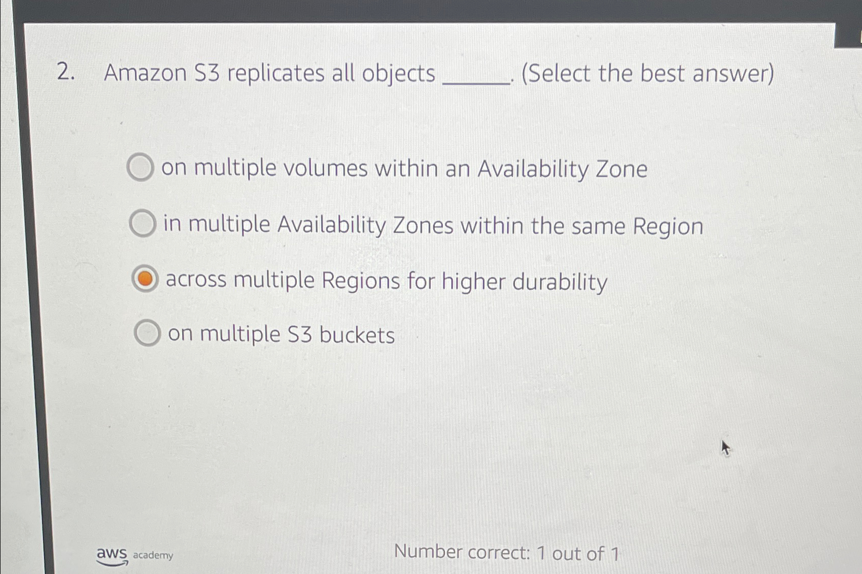  Amazon S3 replicates all objects (Select the best answer) on multiple