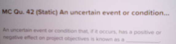  MC Qu.42(Static) An uncertain event or condition... An uncertain event or