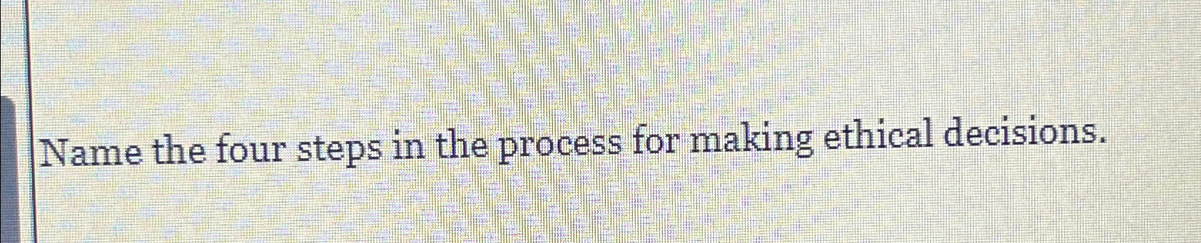  Name the four steps in the process for making ethical decisions.