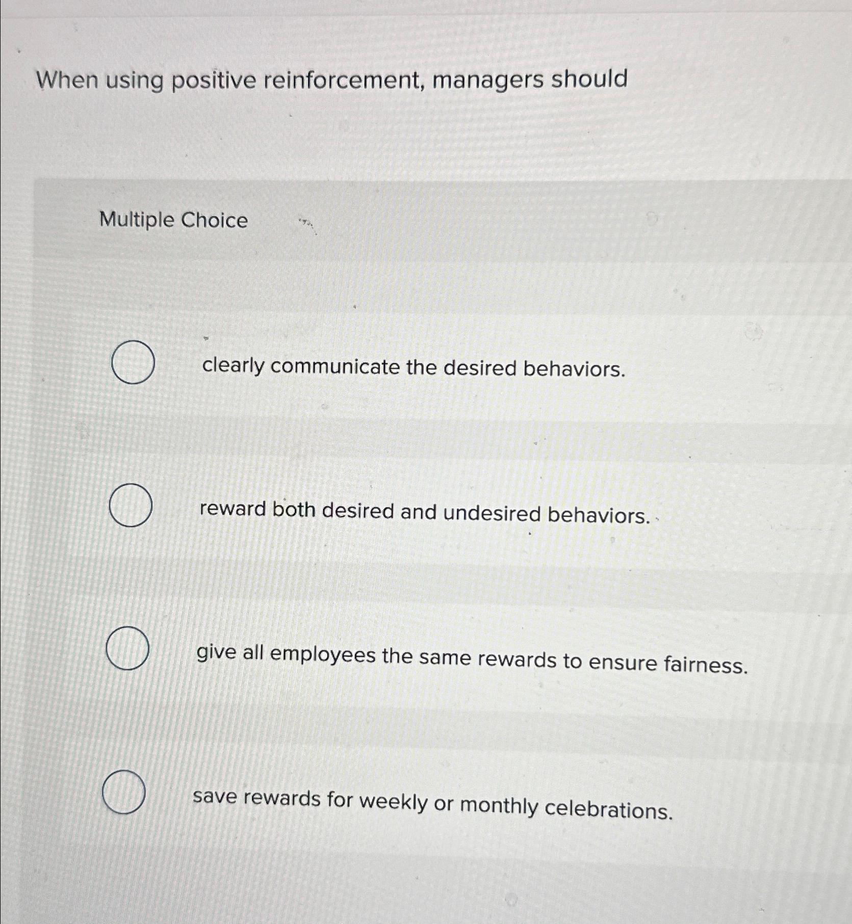  When using positive reinforcement, managers should Multiple Choice clearly communicate the